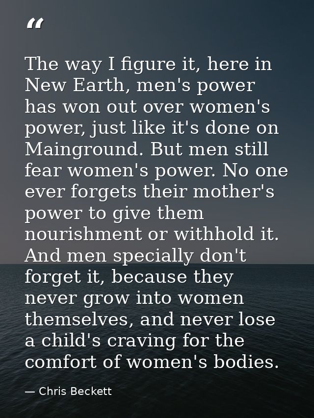 The way I figure it, here in New Earth, men's power has won out over women's power, just like it's done on Mainground. B — Chris Beckett