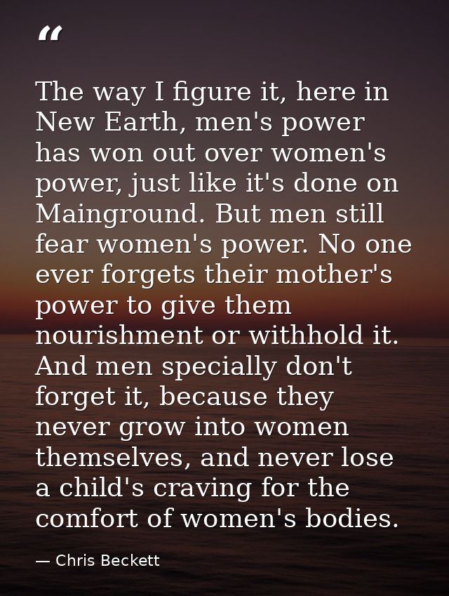 The way I figure it, here in New Earth, men's power has won out over women's power, just like it's done on Mainground. B — Chris Beckett
