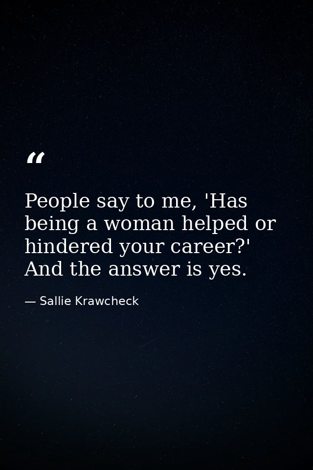 People say to me, 'Has being a woman helped or hindered your career?' And the answer is yes. — Sallie Krawcheck