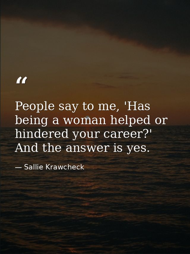 People say to me, 'Has being a woman helped or hindered your career?' And the answer is yes. — Sallie Krawcheck