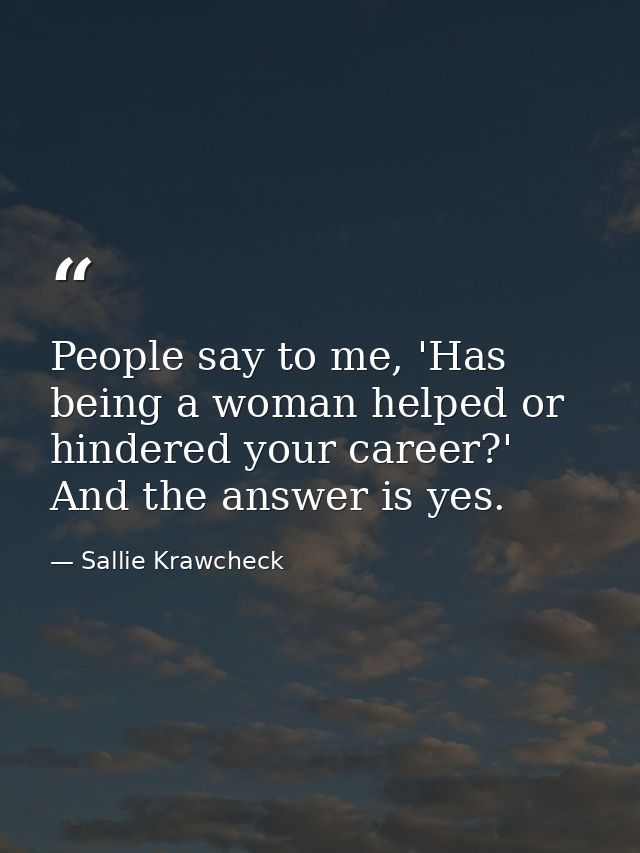 People say to me, 'Has being a woman helped or hindered your career?' And the answer is yes. — Sallie Krawcheck
