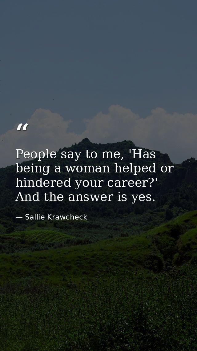 People say to me, 'Has being a woman helped or hindered your career?' And the answer is yes. — Sallie Krawcheck