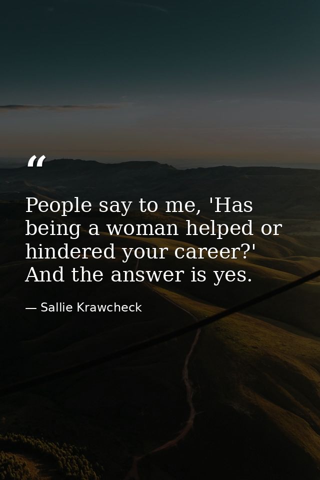 People say to me, 'Has being a woman helped or hindered your career?' And the answer is yes. — Sallie Krawcheck