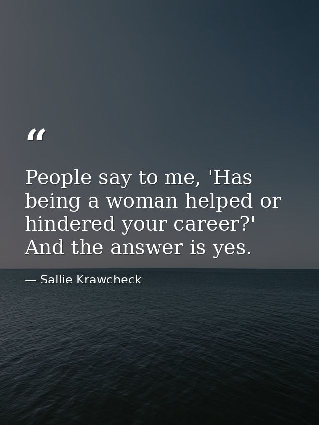 People say to me, 'Has being a woman helped or hindered your career?' And the answer is yes. — Sallie Krawcheck