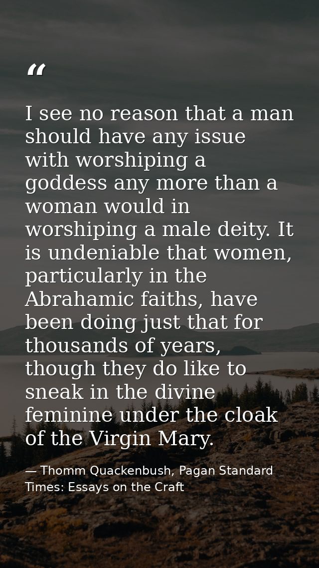 I see no reason that a man should have any issue with worshiping a goddess any more than a woman would in worshiping a m — Thomm Quackenbush, Pagan Standard Times: Essays on the Craft