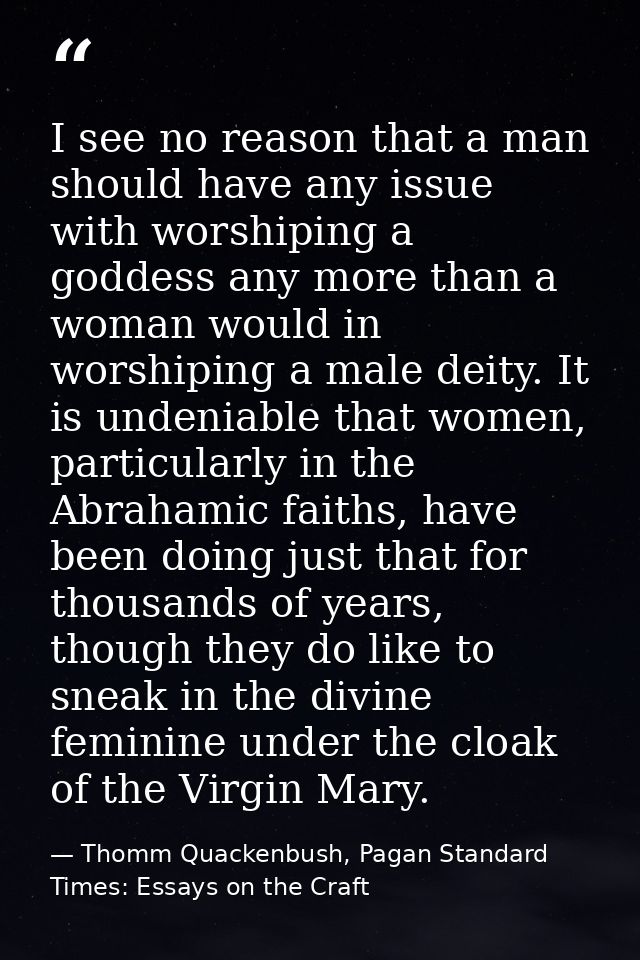 I see no reason that a man should have any issue with worshiping a goddess any more than a woman would in worshiping a m — Thomm Quackenbush, Pagan Standard Times: Essays on the Craft
