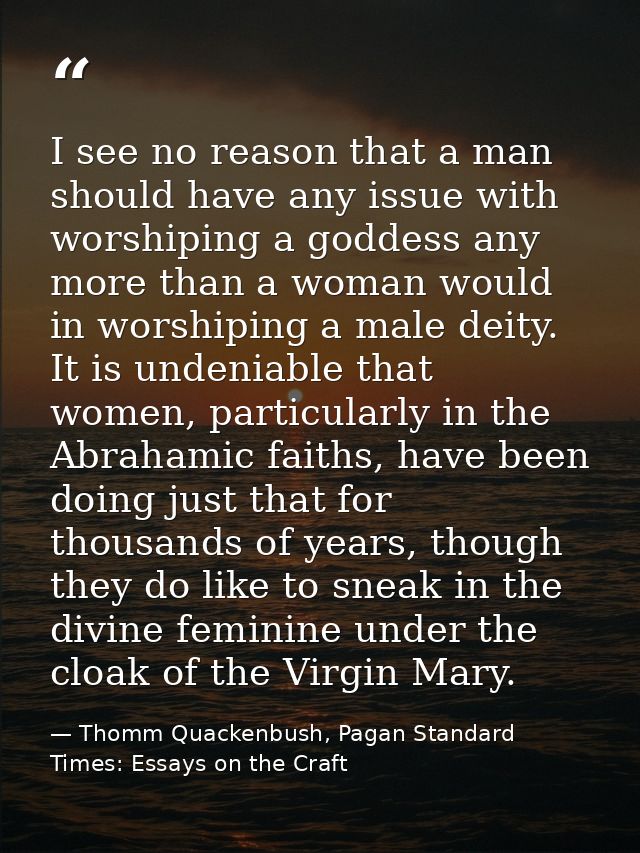 I see no reason that a man should have any issue with worshiping a goddess any more than a woman would in worshiping a m — Thomm Quackenbush, Pagan Standard Times: Essays on the Craft
