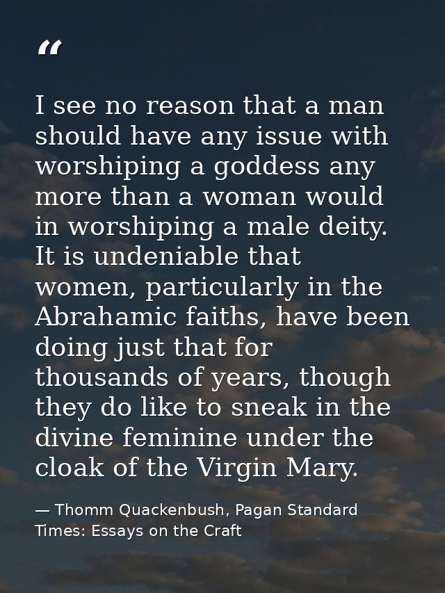 I see no reason that a man should have any issue with worshiping a goddess any more than a woman would in worshiping a m — Thomm Quackenbush, Pagan Standard Times: Essays on the Craft