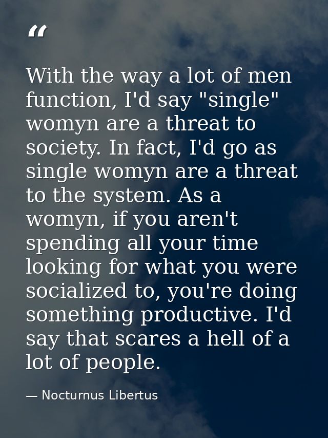 With the way a lot of men function, I'd say "single" womyn are a threat to society. In fact, I'd go as single womyn are  — Nocturnus Libertus