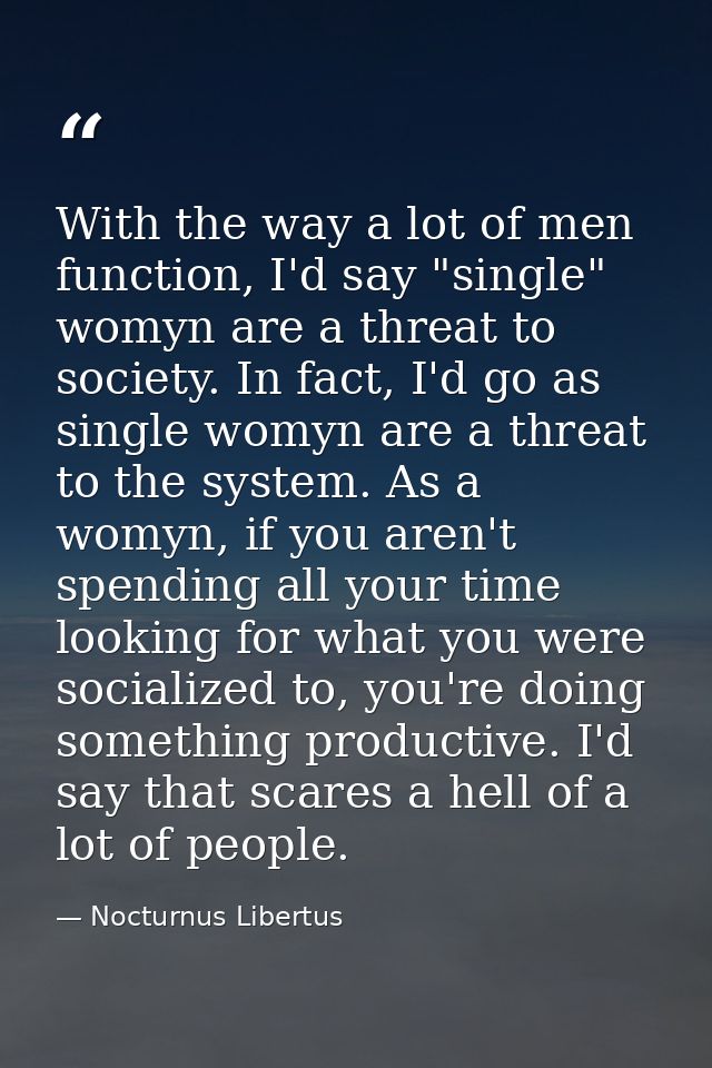 With the way a lot of men function, I'd say "single" womyn are a threat to society. In fact, I'd go as single womyn are  — Nocturnus Libertus