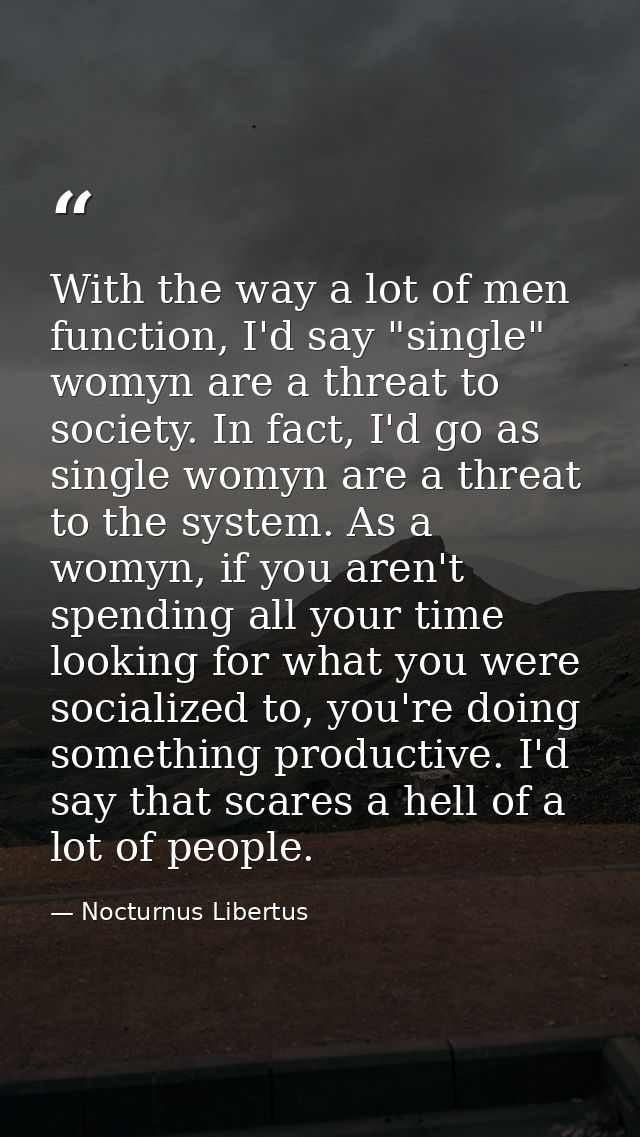 With the way a lot of men function, I'd say "single" womyn are a threat to society. In fact, I'd go as single womyn are  — Nocturnus Libertus