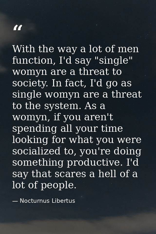 With the way a lot of men function, I'd say "single" womyn are a threat to society. In fact, I'd go as single womyn are  — Nocturnus Libertus