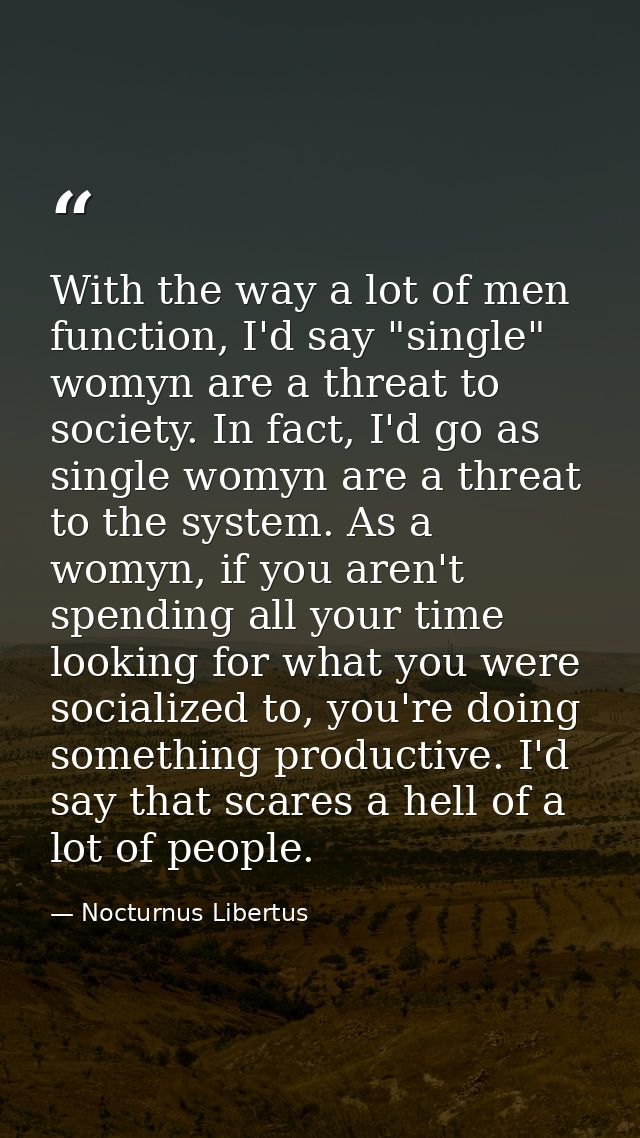 With the way a lot of men function, I'd say "single" womyn are a threat to society. In fact, I'd go as single womyn are  — Nocturnus Libertus
