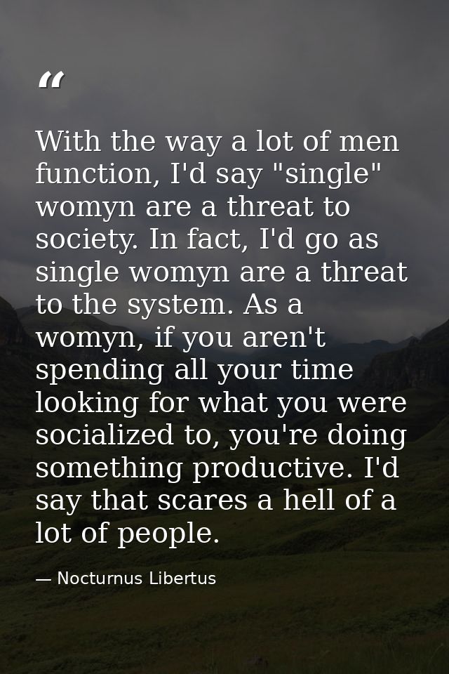 With the way a lot of men function, I'd say "single" womyn are a threat to society. In fact, I'd go as single womyn are  — Nocturnus Libertus