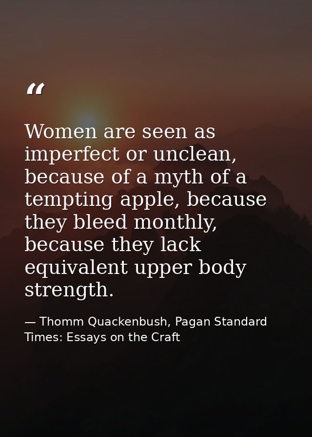 Women are seen as imperfect or unclean, because of a myth of a tempting apple, because they bleed monthly, because they  — Thomm Quackenbush, Pagan Standard Times: Essays on the Craft