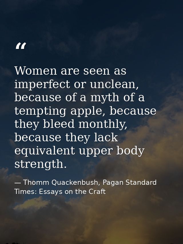 Women are seen as imperfect or unclean, because of a myth of a tempting apple, because they bleed monthly, because they  — Thomm Quackenbush, Pagan Standard Times: Essays on the Craft