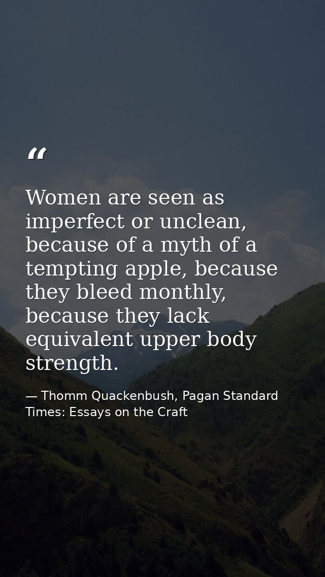 Women are seen as imperfect or unclean, because of a myth of a tempting apple, because they bleed monthly, because they  — Thomm Quackenbush, Pagan Standard Times: Essays on the Craft