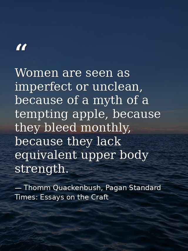 Women are seen as imperfect or unclean, because of a myth of a tempting apple, because they bleed monthly, because they  — Thomm Quackenbush, Pagan Standard Times: Essays on the Craft
