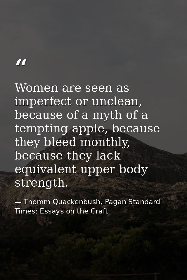 Women are seen as imperfect or unclean, because of a myth of a tempting apple, because they bleed monthly, because they  — Thomm Quackenbush, Pagan Standard Times: Essays on the Craft