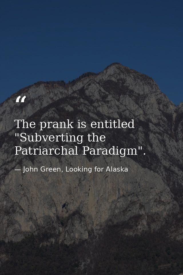 The prank is entitled "Subverting the Patriarchal Paradigm". — John Green, Looking for Alaska