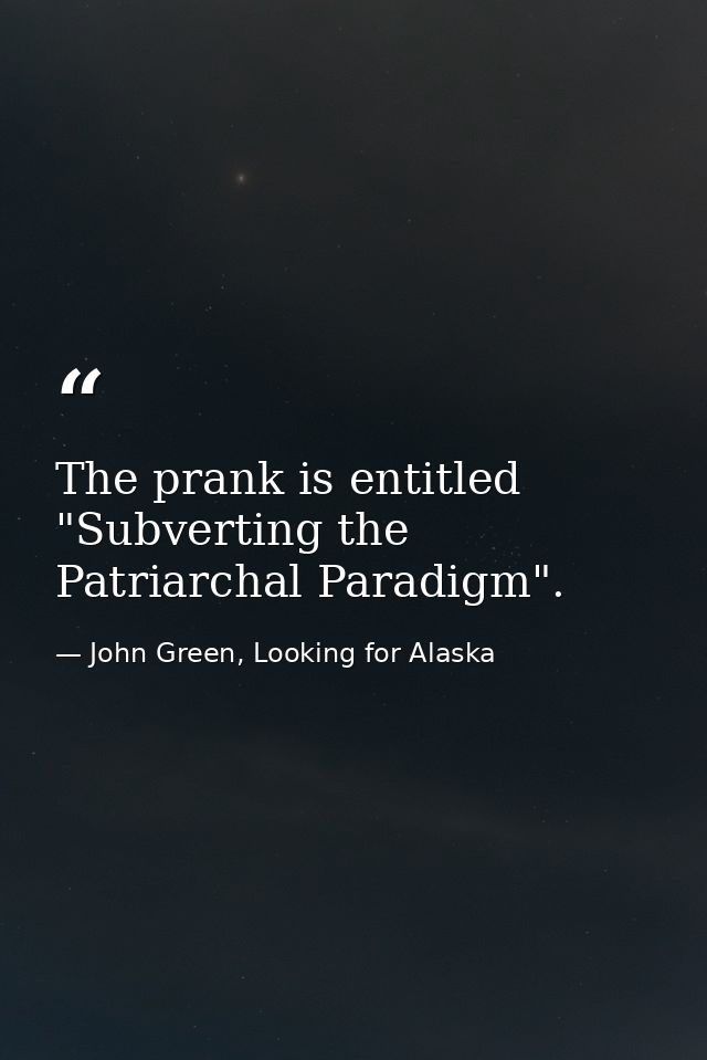 The prank is entitled "Subverting the Patriarchal Paradigm". — John Green, Looking for Alaska