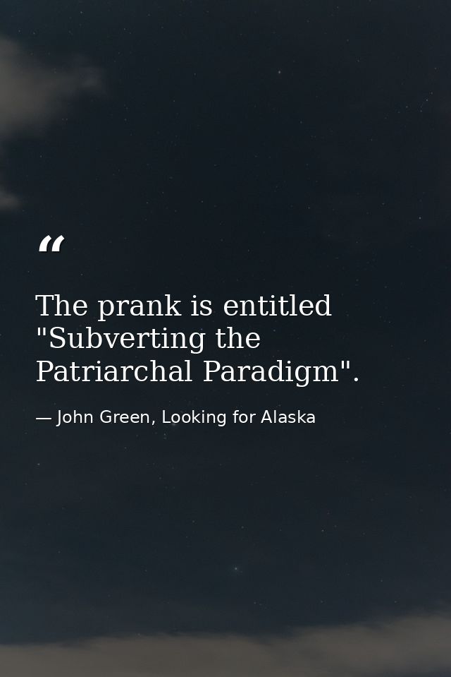 The prank is entitled "Subverting the Patriarchal Paradigm". — John Green, Looking for Alaska