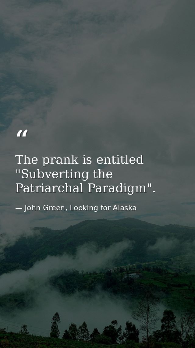 The prank is entitled "Subverting the Patriarchal Paradigm". — John Green, Looking for Alaska