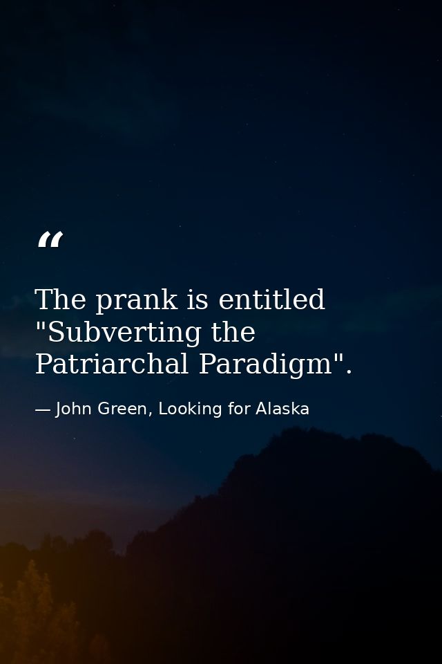 The prank is entitled "Subverting the Patriarchal Paradigm". — John Green, Looking for Alaska