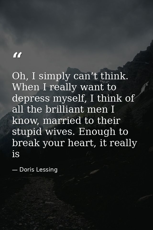 Oh, I simply can’t think. When I really want to depress myself, I think of all the brilliant men I know, married to thei — Doris Lessing