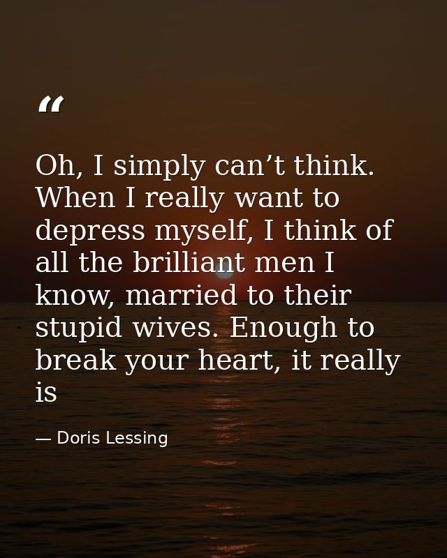 Oh, I simply can’t think. When I really want to depress myself, I think of all the brilliant men I know, married to thei — Doris Lessing
