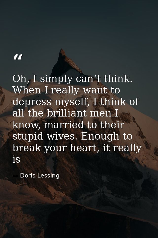 Oh, I simply can’t think. When I really want to depress myself, I think of all the brilliant men I know, married to thei — Doris Lessing