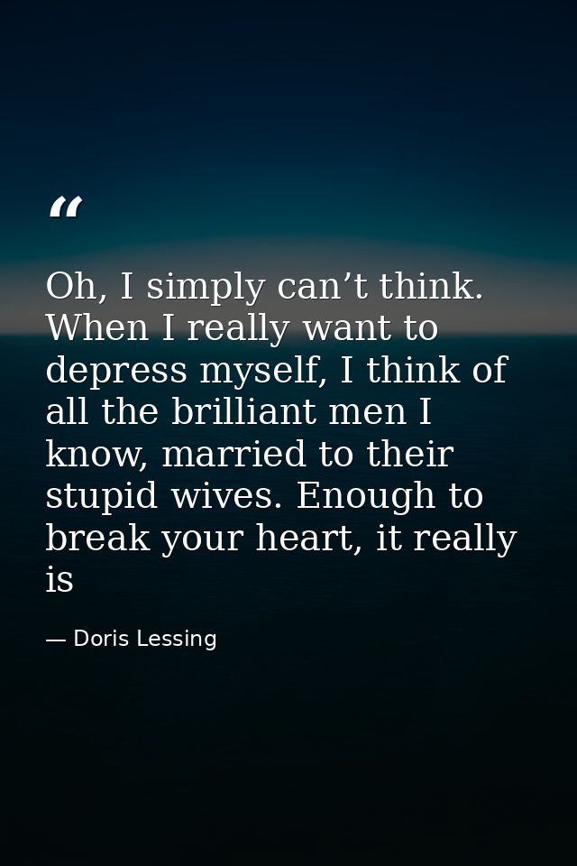 Oh, I simply can’t think. When I really want to depress myself, I think of all the brilliant men I know, married to thei — Doris Lessing