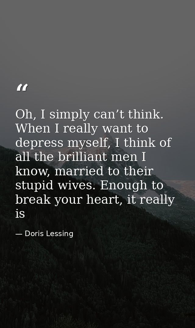 Oh, I simply can’t think. When I really want to depress myself, I think of all the brilliant men I know, married to thei — Doris Lessing