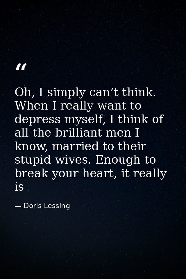 Oh, I simply can’t think. When I really want to depress myself, I think of all the brilliant men I know, married to thei — Doris Lessing