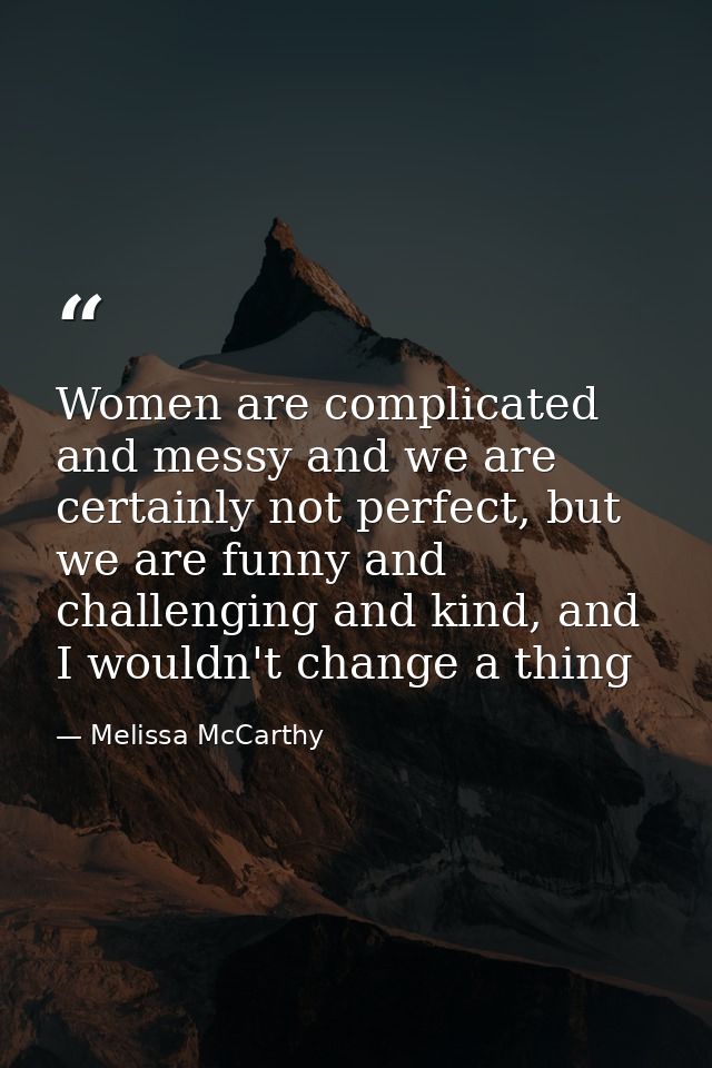 Women are complicated and messy and we are certainly not perfect, but we are funny and challenging and kind, and I would — Melissa McCarthy
