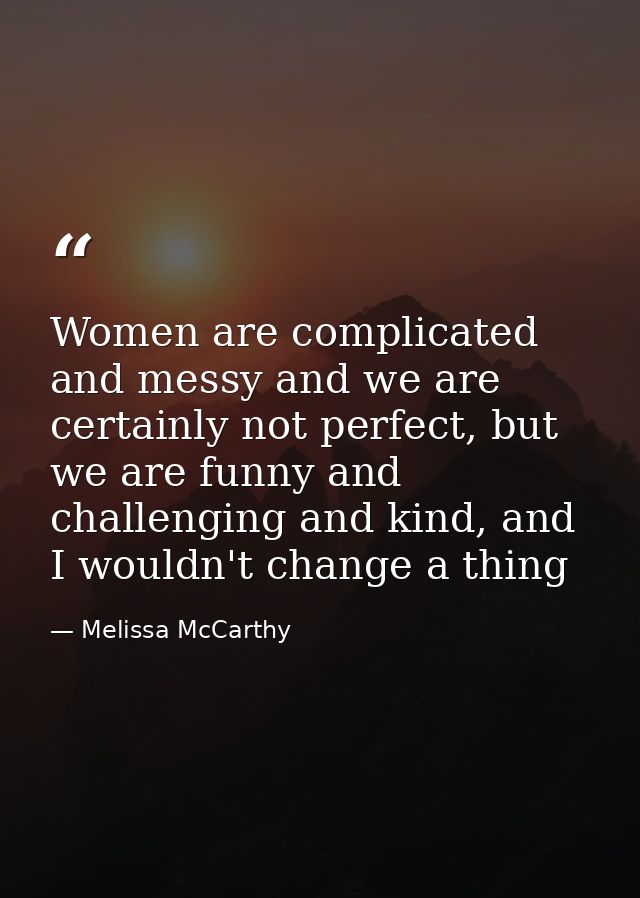 Women are complicated and messy and we are certainly not perfect, but we are funny and challenging and kind, and I would — Melissa McCarthy