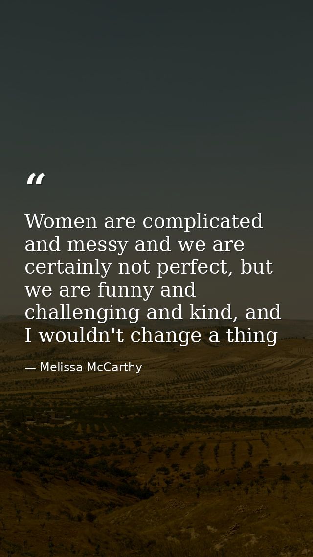 Women are complicated and messy and we are certainly not perfect, but we are funny and challenging and kind, and I would — Melissa McCarthy