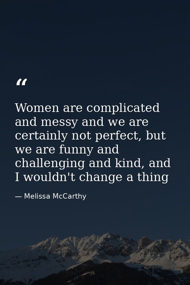 Women are complicated and messy and we are certainly not perfect, but we are funny and challenging and kind, and I would — Melissa McCarthy