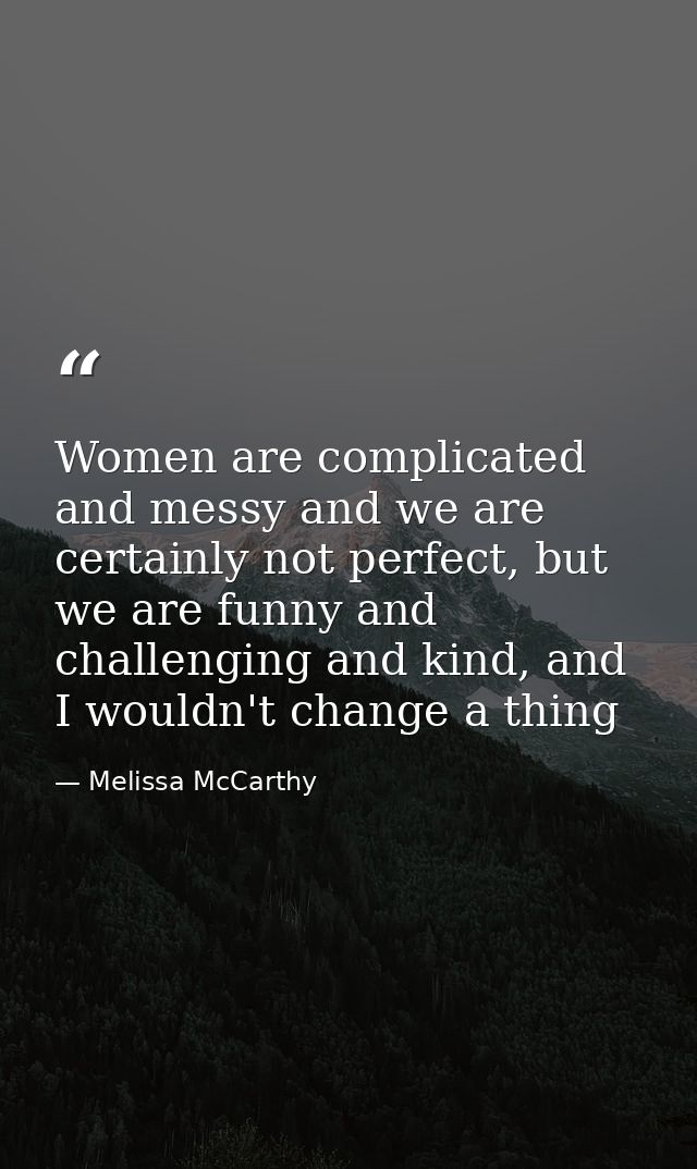Women are complicated and messy and we are certainly not perfect, but we are funny and challenging and kind, and I would — Melissa McCarthy