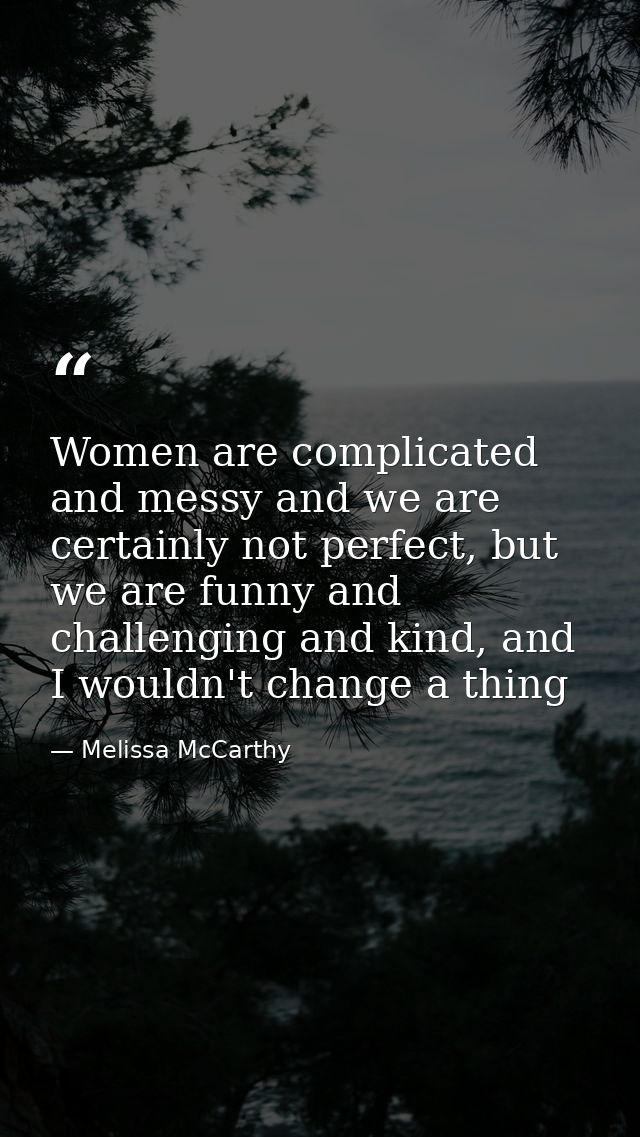 Women are complicated and messy and we are certainly not perfect, but we are funny and challenging and kind, and I would — Melissa McCarthy