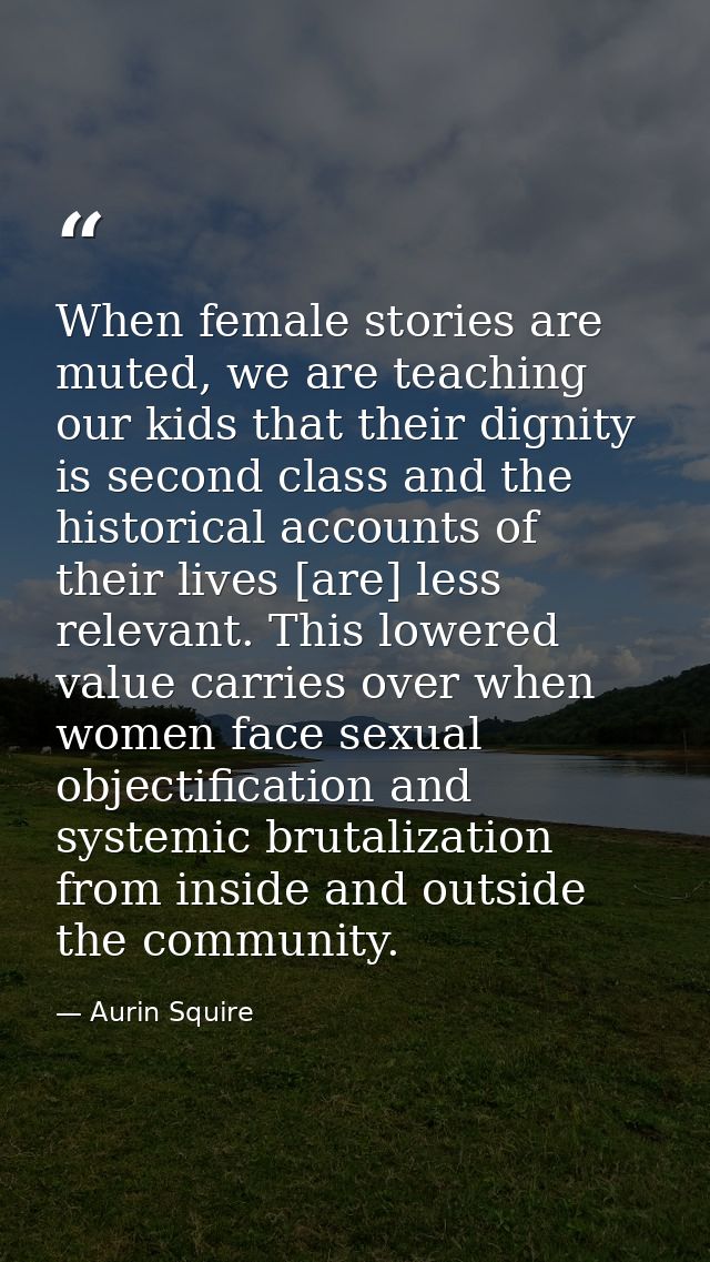 When female stories are muted, we are teaching our kids that their dignity is second class and the historical accounts o — Aurin Squire