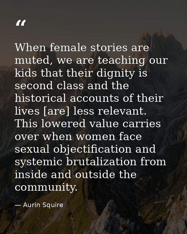 When female stories are muted, we are teaching our kids that their dignity is second class and the historical accounts o — Aurin Squire
