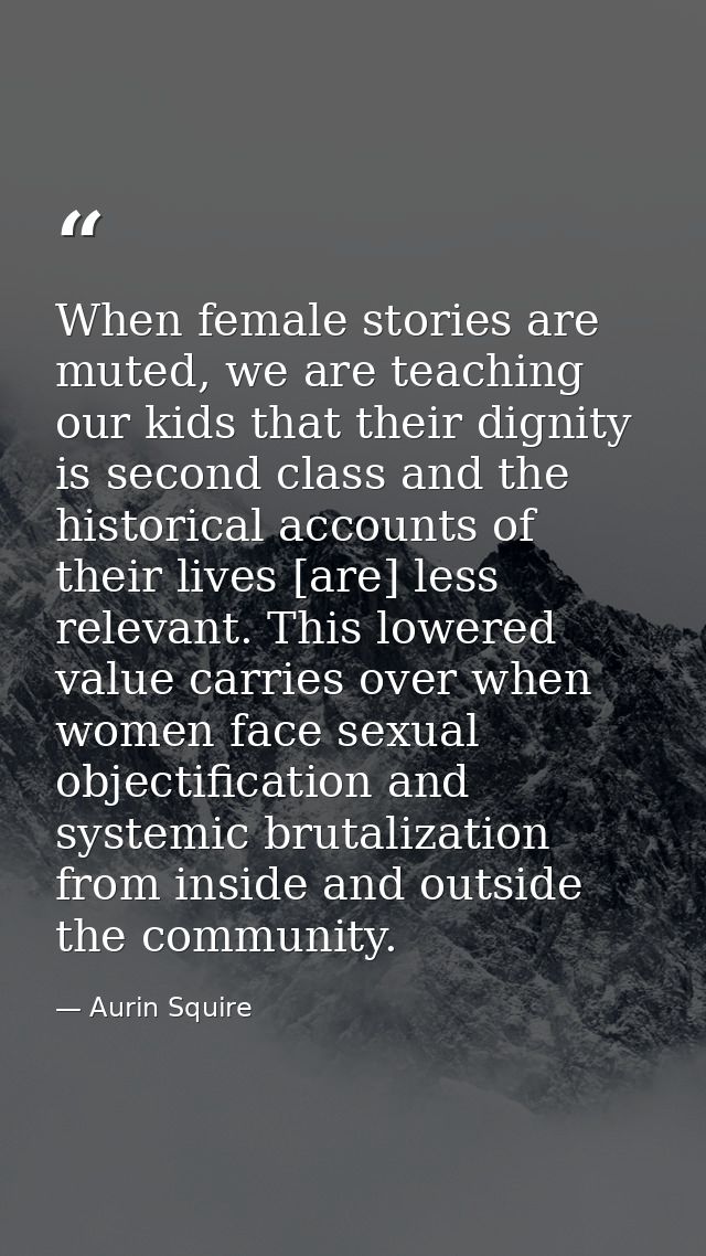When female stories are muted, we are teaching our kids that their dignity is second class and the historical accounts o — Aurin Squire