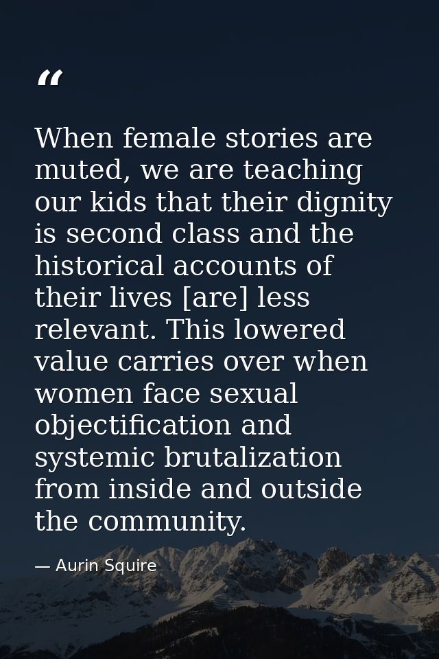 When female stories are muted, we are teaching our kids that their dignity is second class and the historical accounts o — Aurin Squire