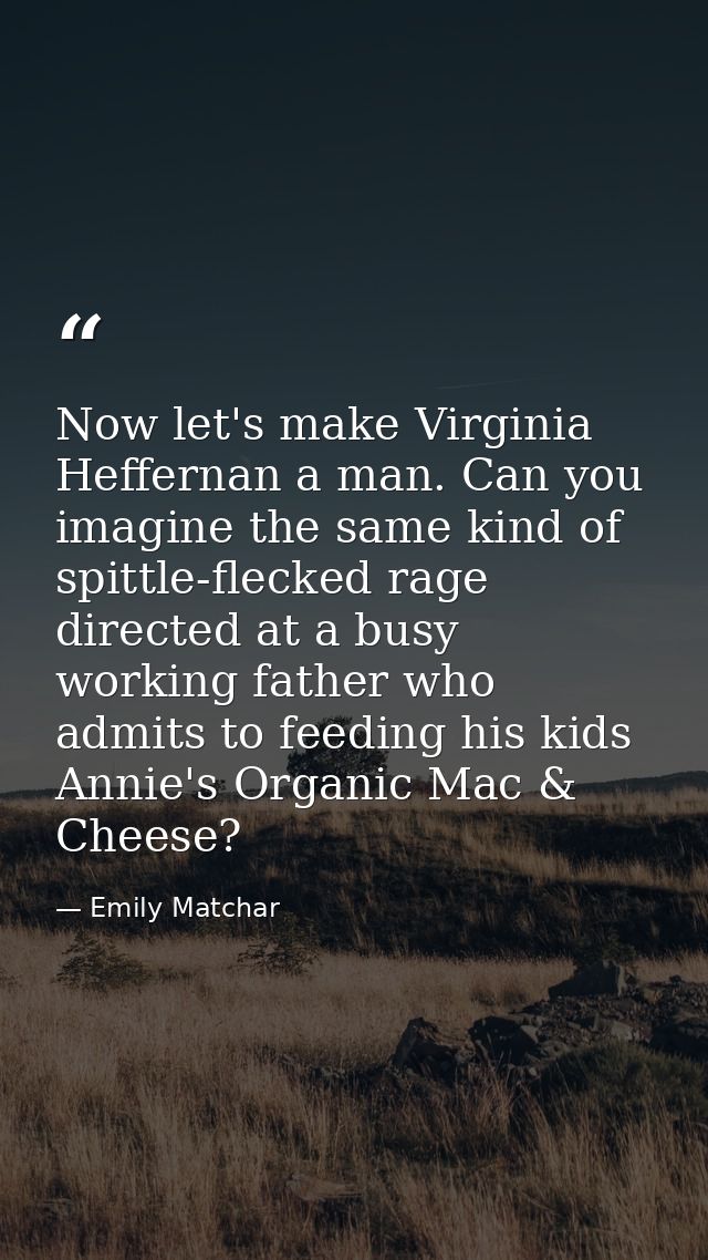 Now let's make Virginia Heffernan a man. Can you imagine the same kind of spittle-flecked rage directed at a busy workin — Emily Matchar
