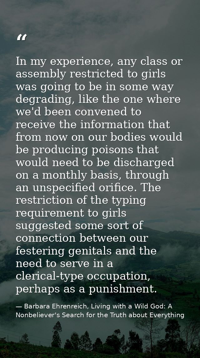 In my experience, any class or assembly restricted to girls was going to be in some way degrading, like the one where we — Barbara Ehrenreich, Living with a Wild God: A Nonbeliever's Search for the Truth about Everything