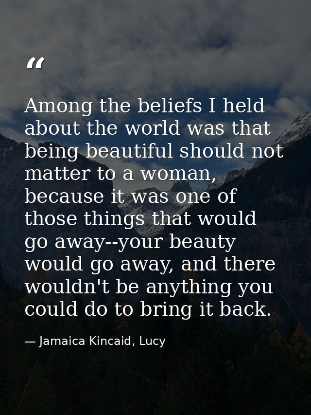 Among the beliefs I held about the world was that being beautiful should not matter to a woman, because it was one of th — Jamaica Kincaid, Lucy