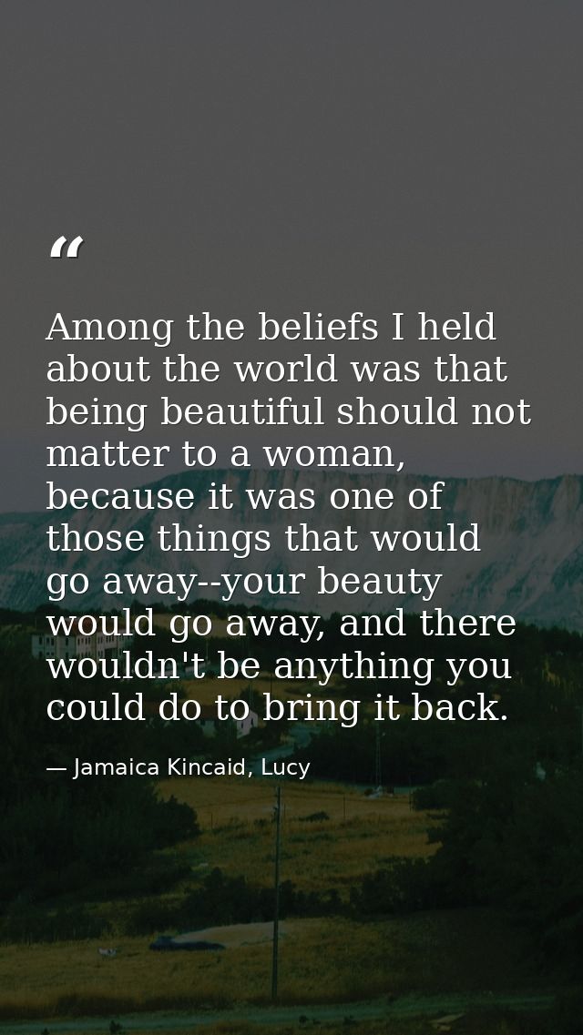 Among the beliefs I held about the world was that being beautiful should not matter to a woman, because it was one of th — Jamaica Kincaid, Lucy