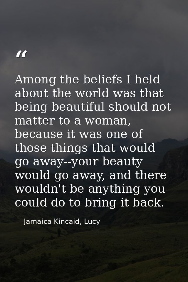 Among the beliefs I held about the world was that being beautiful should not matter to a woman, because it was one of th — Jamaica Kincaid, Lucy