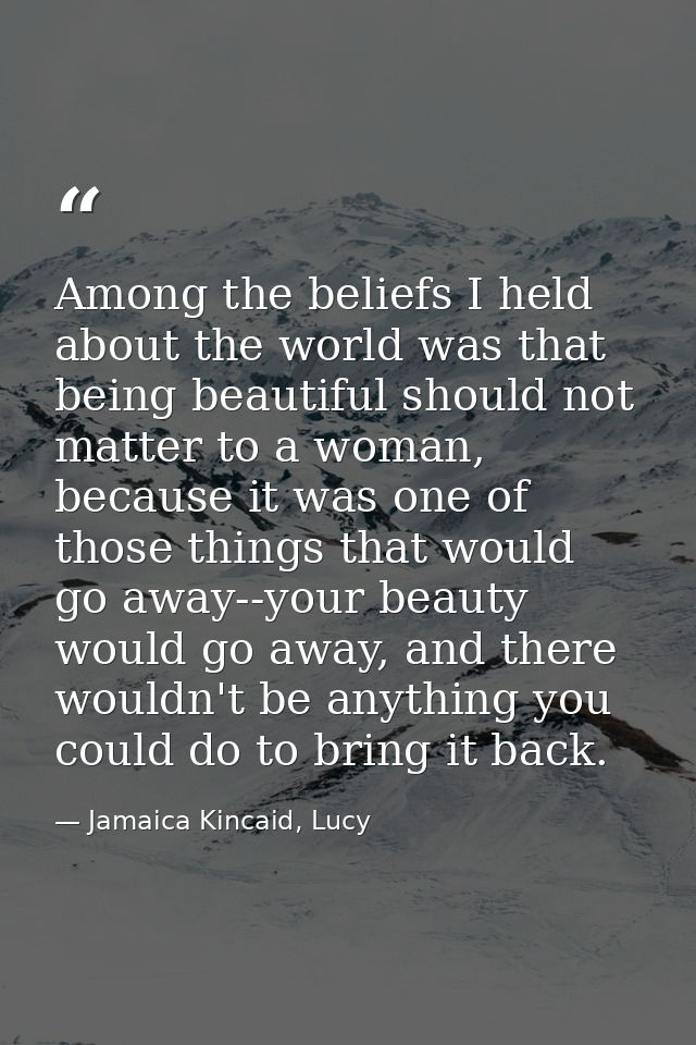 Among the beliefs I held about the world was that being beautiful should not matter to a woman, because it was one of th — Jamaica Kincaid, Lucy